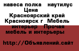 навеса полка “ наутилус“ › Цена ­ 2 000 - Красноярский край, Красноярск г. Мебель, интерьер » Прочая мебель и интерьеры   